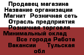 Продавец магазина › Название организации ­ Магнит, Розничная сеть › Отрасль предприятия ­ Розничная торговля › Минимальный оклад ­ 12 000 - Все города Работа » Вакансии   . Тульская обл.